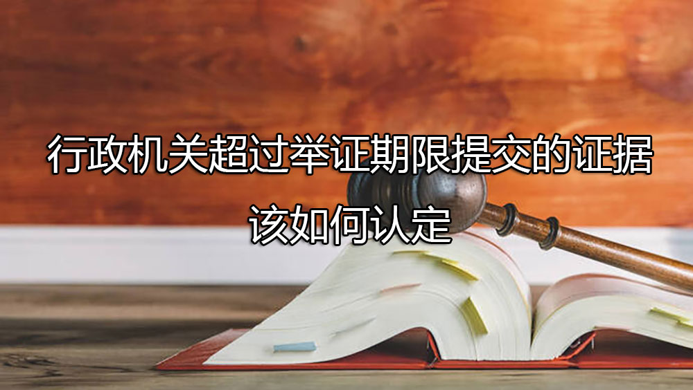 行政机关超过举证期限提交的证据，该如何认定